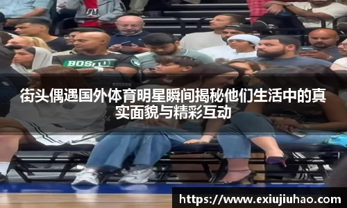 街头偶遇国外体育明星瞬间揭秘他们生活中的真实面貌与精彩互动