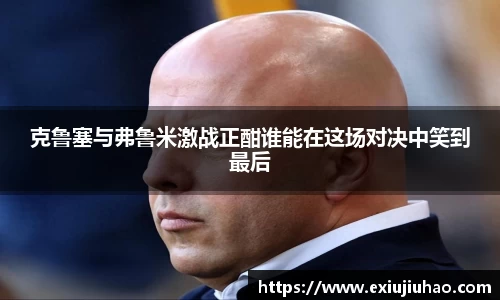 克鲁塞与弗鲁米激战正酣谁能在这场对决中笑到最后