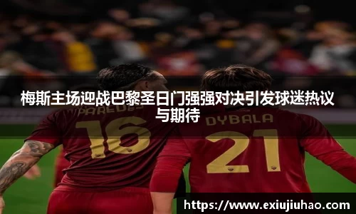 梅斯主场迎战巴黎圣日门强强对决引发球迷热议与期待