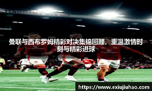 曼联与西布罗姆精彩对决集锦回顾，重温激情时刻与精彩进球